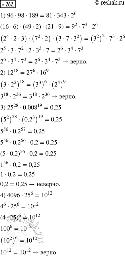 Изображение 262. Верно ли равенство:1) 96 · 98 · 189 = 81 · 343 · 2^6;   3) 25^28 · 0,008^19 = 0,25;2) 12^18 = 27^6 · 16^9;              4) 4096 · 25^6 =...